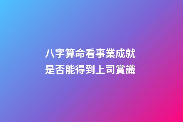 八字算命看事業成就 是否能得到上司賞識